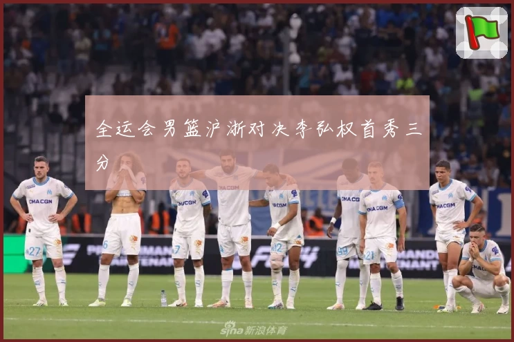 全运会男篮沪浙对决李弘权首秀三分