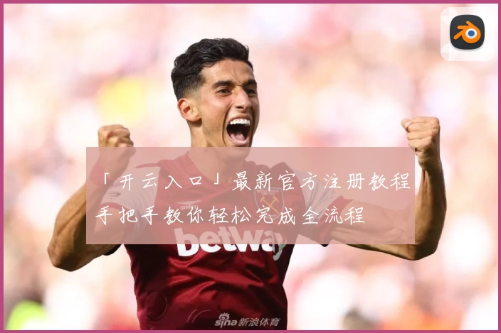「开云入口」最新官方注册教程,手把手教你轻松完成全流程