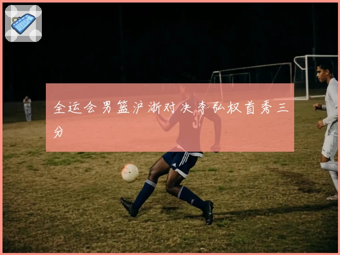 全运会男篮沪浙对决李弘权首秀三分