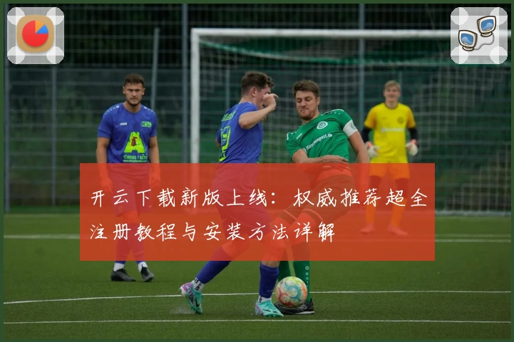 开云下载新版上线:权威推荐超全注册教程与安装方法详解