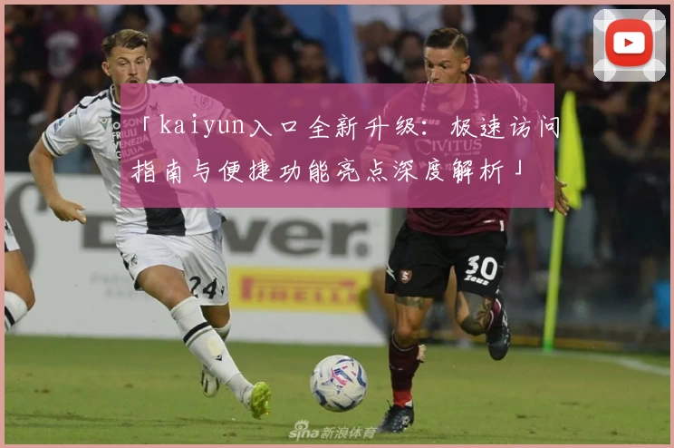 「kaiyun入口全新升级:极速访问指南与便捷功能亮点深度解析」