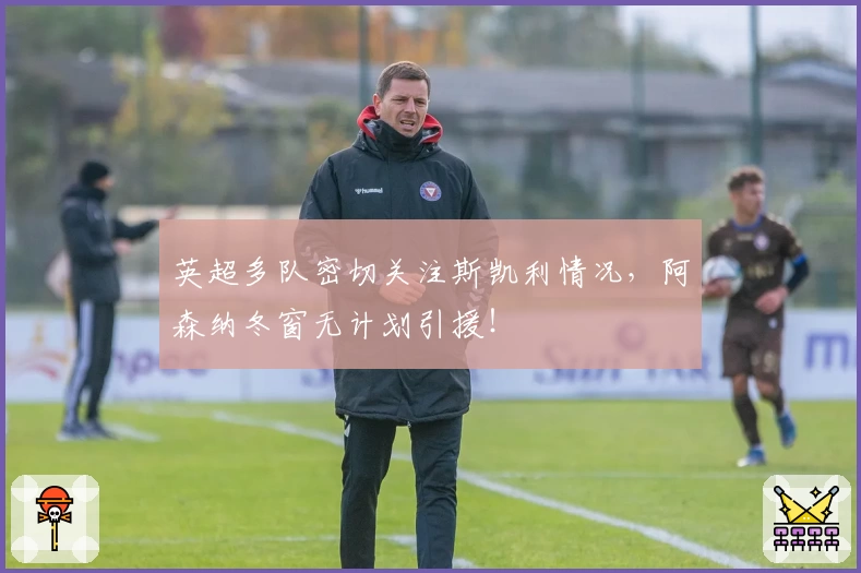 英超多队密切关注斯凯利情况，阿森纳冬窗无计划引援！