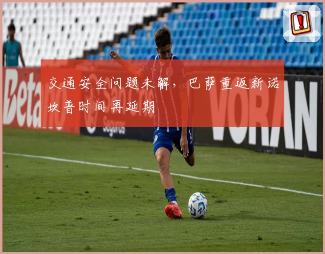 交通安全问题未解，巴萨重返新诺坎普时间再延期
