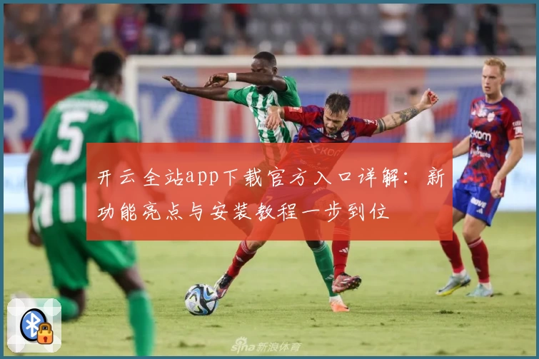 开云全站app下载官方入口详解：新功能亮点与安装教程一步到位