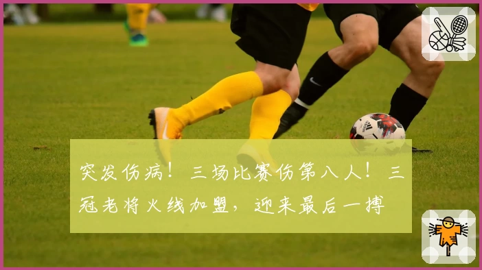突发伤病！三场比赛伤第八人！三冠老将火线加盟，迎来最后一搏