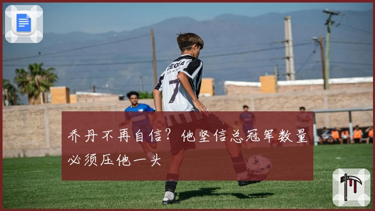 乔丹不再自信？他坚信总冠军数量必须压他一头