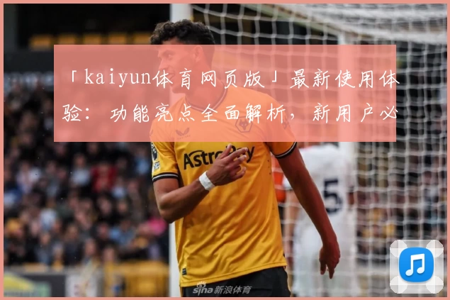 「kaiyun体育网页版」最新使用体验：功能亮点全面解析，新用户必看新人指南