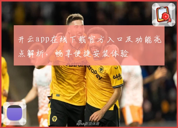 开云app在线下载官方入口及功能亮点解析，畅享便捷安装体验