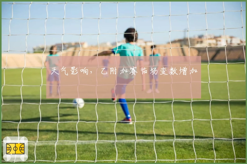 天气影响，乙附加赛临场变数增加