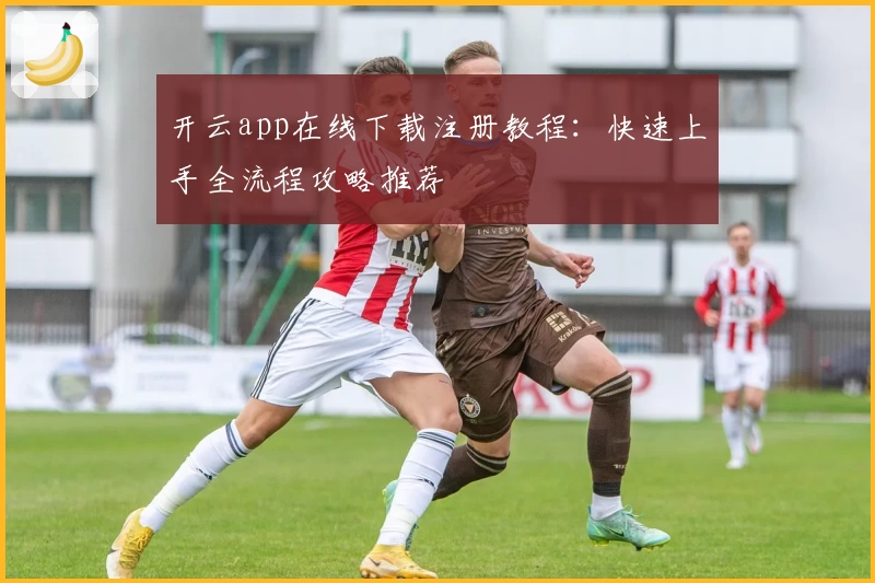 开云app在线下载注册教程:快速上手全流程攻略推荐