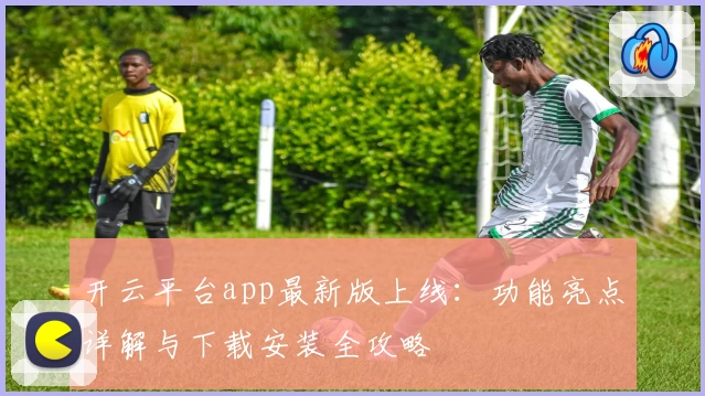 开云平台app最新版上线：功能亮点详解与下载安装全攻略