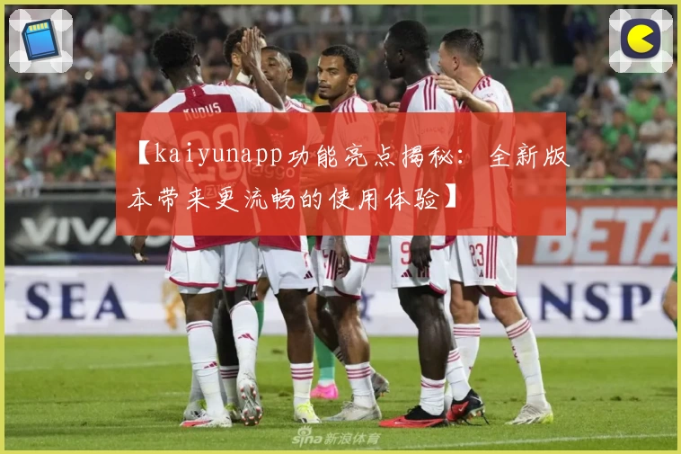 【kaiyunapp功能亮点揭秘：全新版本带来更流畅的使用体验】