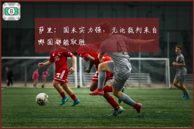 萨里：国米实力强，无论裁判来自哪国都能取胜