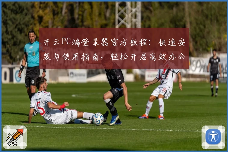 开云PC端登录器官方教程：快速安装与使用指南，轻松开启高效办公新体验