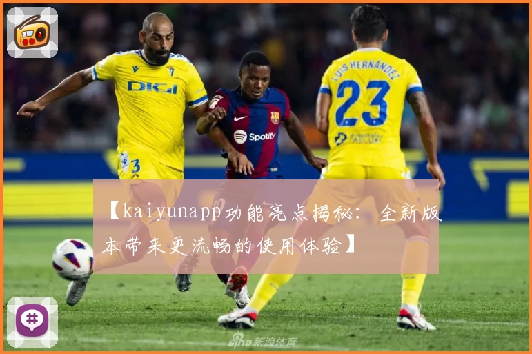 【kaiyunapp功能亮点揭秘：全新版本带来更流畅的使用体验】