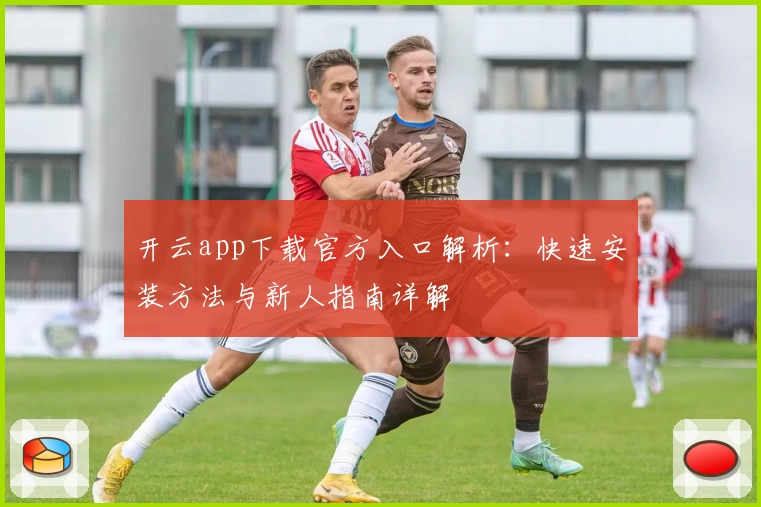 开云app下载官方入口解析：快速安装方法与新人指南详解