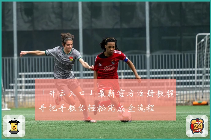 「开云入口」最新官方注册教程，手把手教你轻松完成全流程