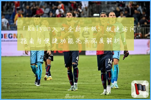 「kaiyun入口全新升级：极速访问指南与便捷功能亮点深度解析」