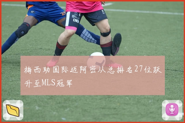梅西助国际迈阿密从总排名27位跃升至MLS冠军