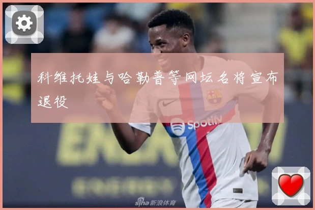 科维托娃与哈勒普等网坛名将宣布退役