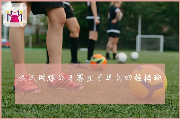 武汉网球公开赛女子单打四强揭晓