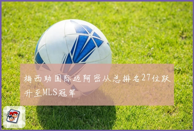 梅西助国际迈阿密从总排名27位跃升至MLS冠军