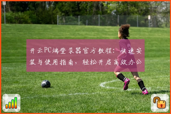 开云PC端登录器官方教程：快速安装与使用指南，轻松开启高效办公新体验
