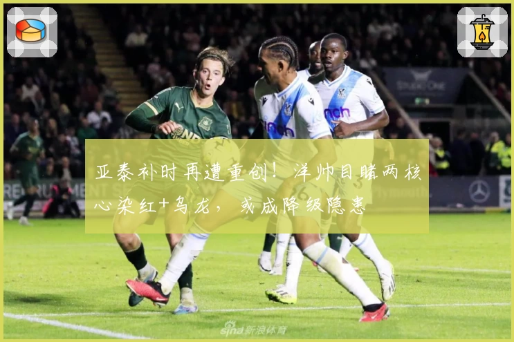 亚泰补时再遭重创!洋帅目睹两核心染红+乌龙,或成降级隐患