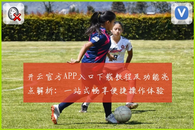 开云官方APP入口下载教程及功能亮点解析：一站式畅享便捷操作体验