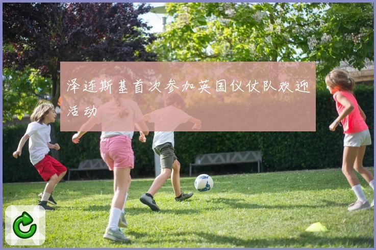 泽连斯基首次参加英国仪仗队欢迎活动