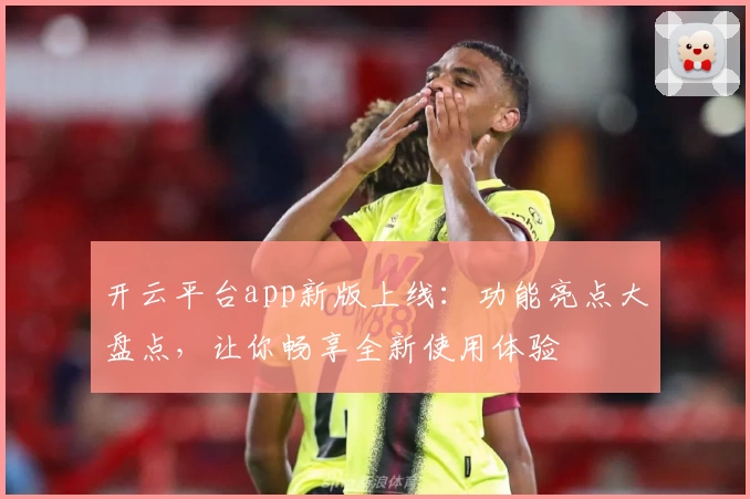 开云平台app新版上线：功能亮点大盘点，让你畅享全新使用体验