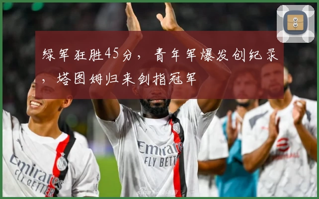 绿军狂胜45分，青年军爆发创纪录，塔图姆归来剑指冠军