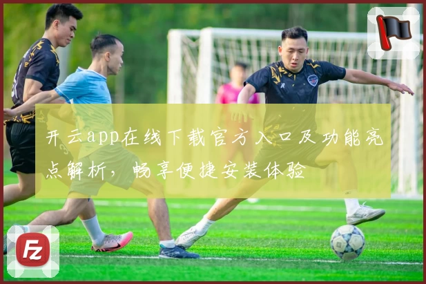 开云app在线下载官方入口及功能亮点解析,畅享便捷安装体验