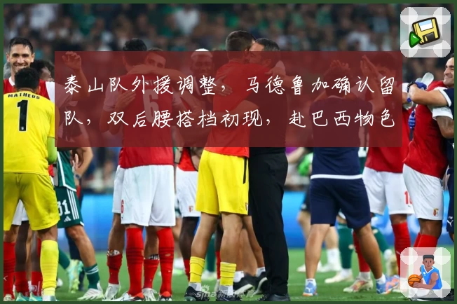 泰山队外援调整，马德鲁加确认留队，双后腰搭档初现，赴巴西物色新援