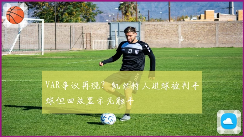 VAR争议再现？凯尔特人进球被判手球但回放显示无触手