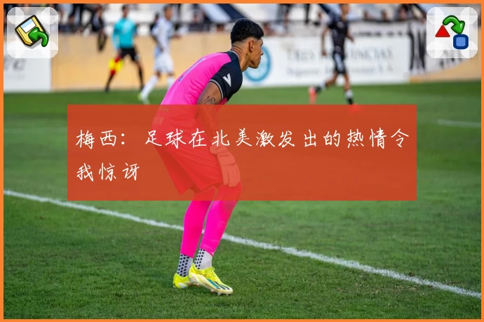 梅西：足球在北美激发出的热情令我惊讶