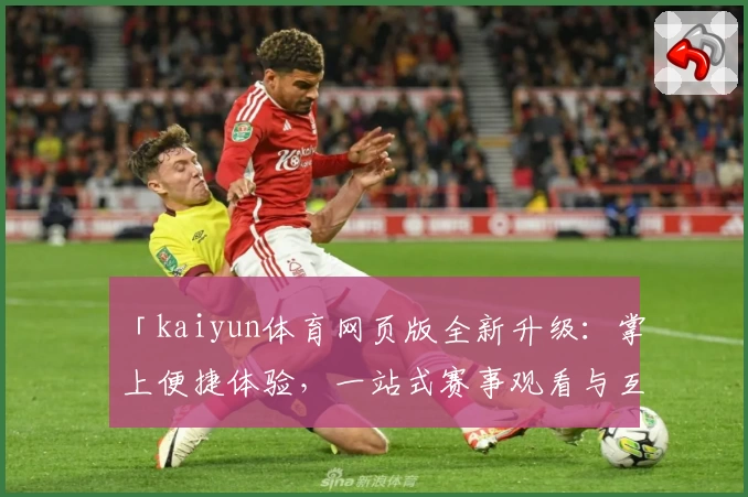 「kaiyun体育网页版全新升级：掌上便捷体验，一站式赛事观看与互动指南」