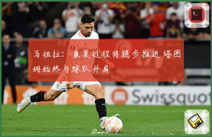 马祖拉:康复过程将稳步推进 塔图姆始终与球队并肩
