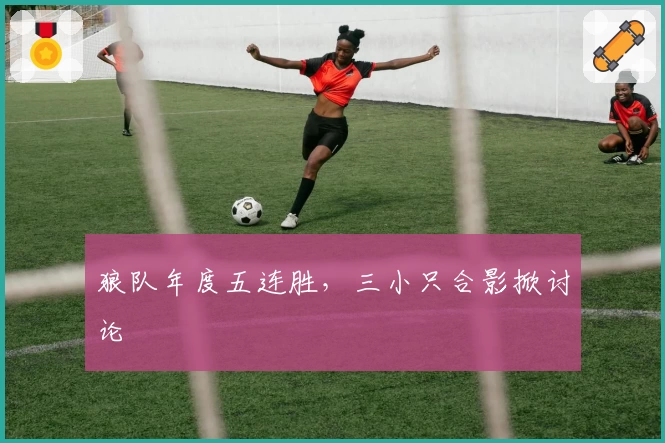 狼队年度五连胜，三小只合影掀讨论