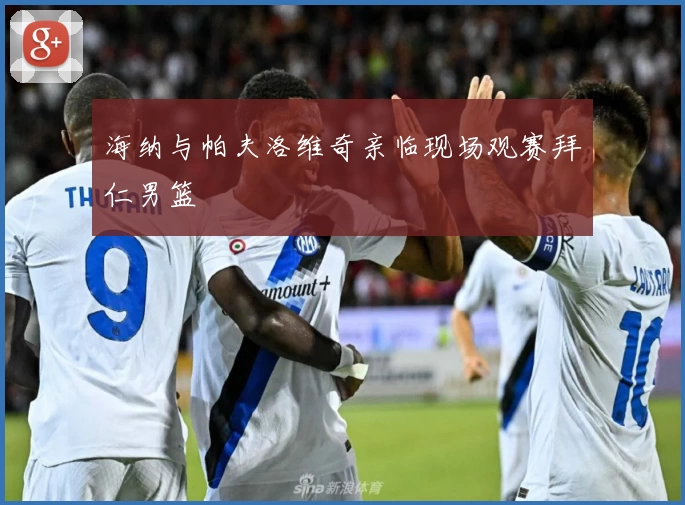 海纳与帕夫洛维奇亲临现场观赛拜仁男篮