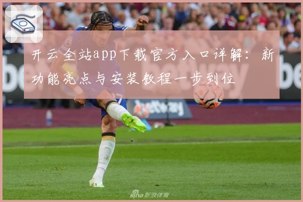 开云全站app下载官方入口详解：新功能亮点与安装教程一步到位
