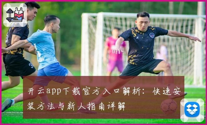 开云app下载官方入口解析：快速安装方法与新人指南详解