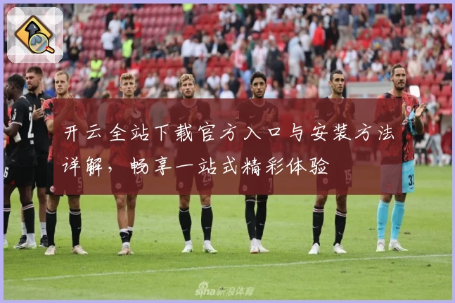 开云全站下载官方入口与安装方法详解，畅享一站式精彩体验