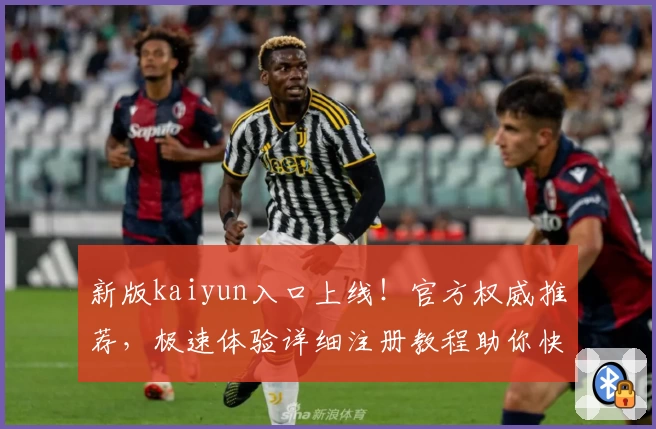 新版kaiyun入口上线!官方权威推荐,极速体验详细注册教程助你快速上手