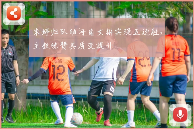 朱婷归队助河南女排实现五连胜，主教练赞其质变提升