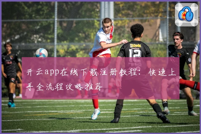 开云app在线下载注册教程：快速上手全流程攻略推荐