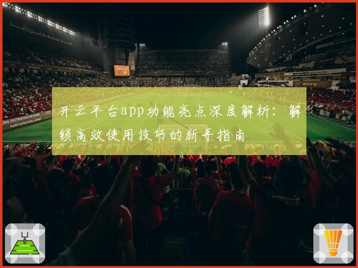 开云平台app功能亮点深度解析：解锁高效使用技巧的新手指南